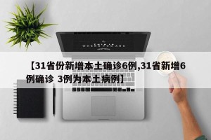 【31省份新增本土确诊6例,31省新增6例确诊 3例为本土病例】