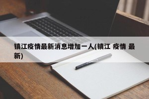 镇江疫情最新消息增加一人(镇江 疫情 最新)