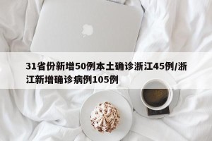 31省份新增50例本土确诊浙江45例/浙江新增确诊病例105例