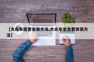 【大众车座套安装方法,大众车坐垫套安装方法】