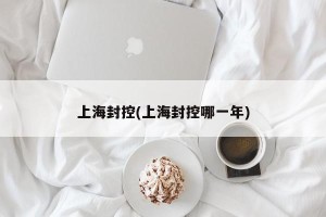 上海封控(上海封控哪一年)