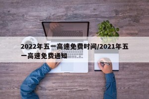 2022年五一高速免费时间/2021年五一高速免费通知