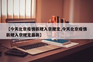 【今天北京疫情新规入京规定,今天北京疫情新规入京规定最新】