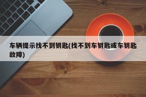车辆提示找不到钥匙(找不到车钥匙或车钥匙故障)