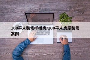 100平米装修样板房/100平米房屋装修案例