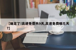【确定了!高速免费共9天,高速免费哪几天?】