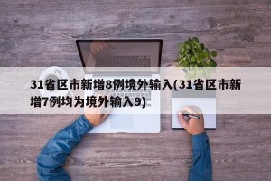 31省区市新增8例境外输入(31省区市新增7例均为境外输入9)