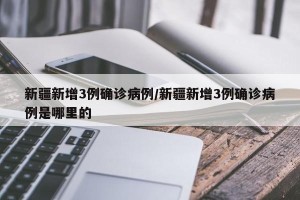 新疆新增3例确诊病例/新疆新增3例确诊病例是哪里的