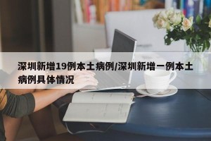 深圳新增19例本土病例/深圳新增一例本土病例具体情况