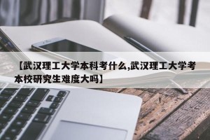 【武汉理工大学本科考什么,武汉理工大学考本校研究生难度大吗】