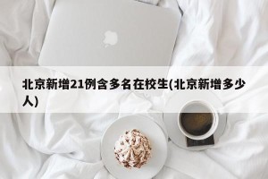北京新增21例含多名在校生(北京新增多少人)