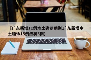 【广东新增11例本土确诊病例,广东新增本土确诊15例症状5例】