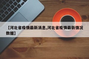 【河北省疫情最新消息,河北省疫情最新情况数据】