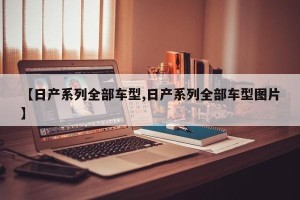 【日产系列全部车型,日产系列全部车型图片】