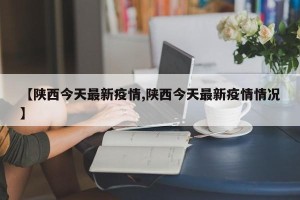 【陕西今天最新疫情,陕西今天最新疫情情况】