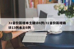 31省份新增本土确诊6例/31省份新增确诊13例本土6例