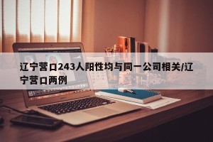 辽宁营口243人阳性均与同一公司相关/辽宁营口两例