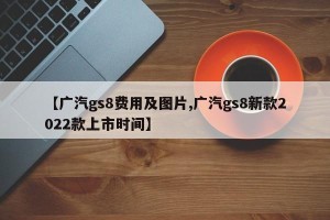 【广汽gs8费用及图片,广汽gs8新款2022款上市时间】