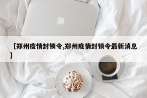 【郑州疫情封锁令,郑州疫情封锁令最新消息】
