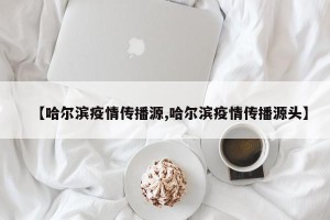 【哈尔滨疫情传播源,哈尔滨疫情传播源头】