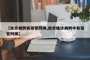 【南京病例有宿管阿姨,南京确诊病例中有宿管阿姨】