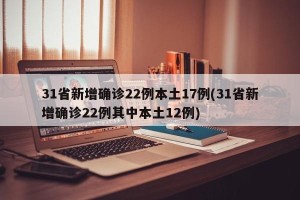 31省新增确诊22例本土17例(31省新增确诊22例其中本土12例)