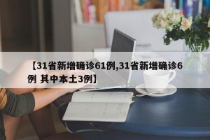 【31省新增确诊61例,31省新增确诊6例 其中本土3例】