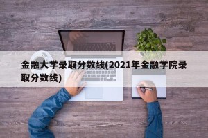 金融大学录取分数线(2021年金融学院录取分数线)