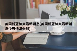 美国新冠肺炎最新消息(美国新冠肺炎最新消息今天情况全部)