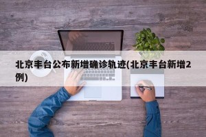 北京丰台公布新增确诊轨迹(北京丰台新增2例)