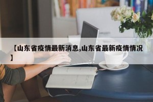 【山东省疫情最新消息,山东省最新疫情情况】
