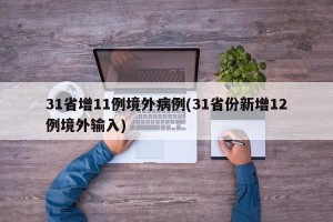 31省增11例境外病例(31省份新增12例境外输入)
