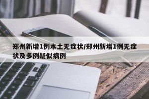 郑州新增1例本土无症状/郑州新增1例无症状及多例疑似病例