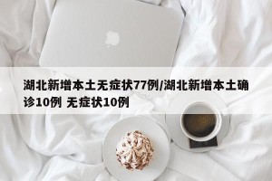 湖北新增本土无症状77例/湖北新增本土确诊10例 无症状10例