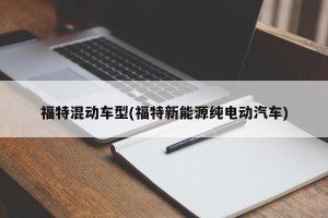 福特混动车型(福特新能源纯电动汽车)