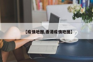 【疫情地图,香港疫情地图】