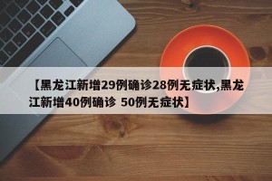 【黑龙江新增29例确诊28例无症状,黑龙江新增40例确诊 50例无症状】