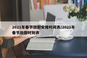 2021年春节放假安排时间表/2021年春节放假时刻表