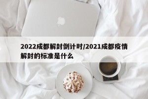 2022成都解封倒计时/2021成都疫情解封的标准是什么