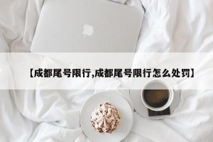 【成都尾号限行,成都尾号限行怎么处罚】