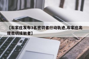 【石家庄发布3名密切者行动轨迹,石家庄出现密切接触者】