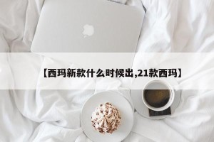 【西玛新款什么时候出,21款西玛】