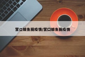 营口鲅鱼圈疫情/营囗鲅鱼圈疫情