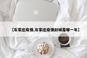 【石家庄疫情,石家庄疫情封城是哪一年】