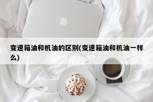 变速箱油和机油的区别(变速箱油和机油一样么)