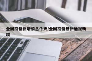 全国疫情新增消息今天/全国疫情最新通报新增