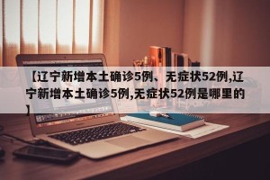 【辽宁新增本土确诊5例、无症状52例,辽宁新增本土确诊5例,无症状52例是哪里的】