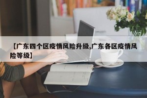【广东四个区疫情风险升级,广东各区疫情风险等级】