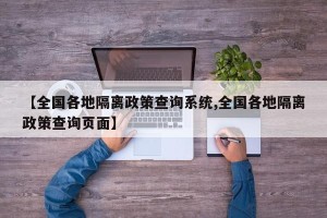 【全国各地隔离政策查询系统,全国各地隔离政策查询页面】