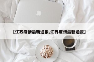 【江苏疫情最新通报,江苏疫惰最新通报】